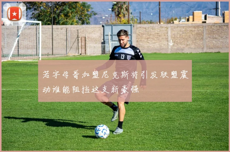 若字母哥加盟尼克斯将引发联盟震动谁能阻挡这支新豪强