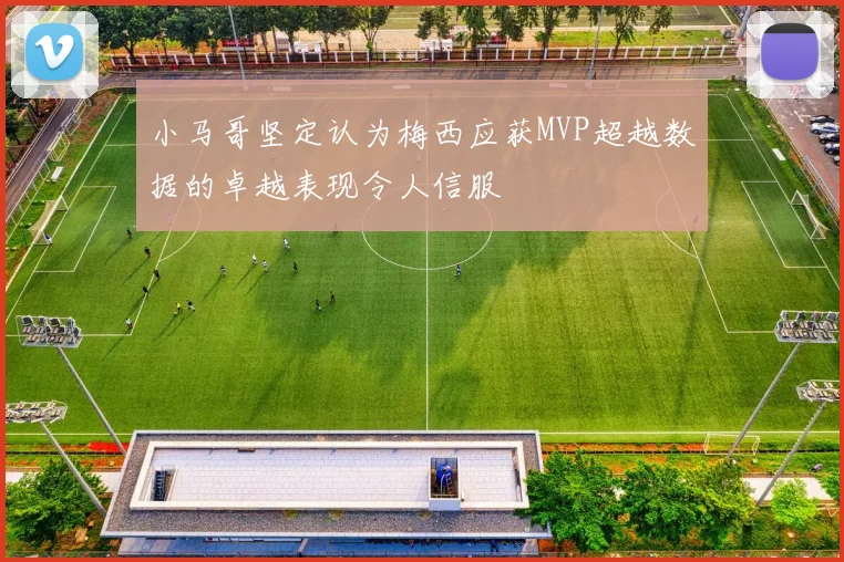 小马哥坚定认为梅西应获MVP超越数据的卓越表现令人信服