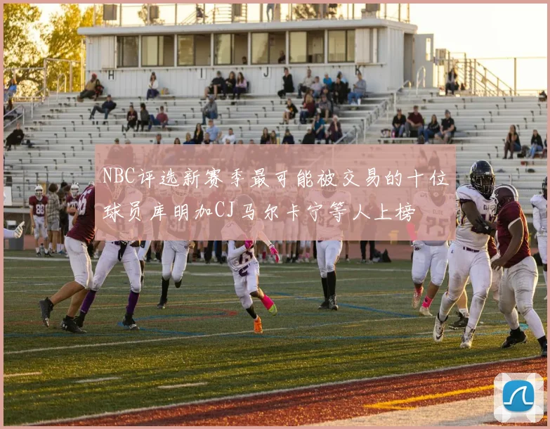 NBC评选新赛季最可能被交易的十位球员库明加CJ马尔卡宁等人上榜