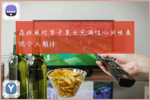 森林狼对华子复出充满信心训练表现令人期待