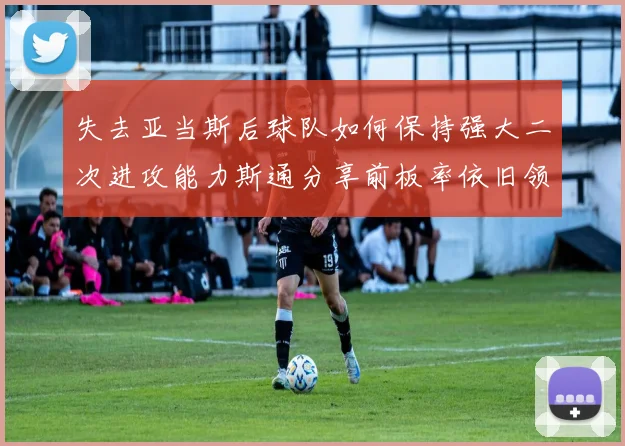 失去亚当斯后球队如何保持强大二次进攻能力斯通分享前板率依旧领先的秘诀