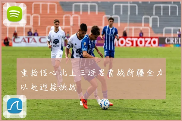 重拾信心北上三连客首战新疆全力以赴迎接挑战