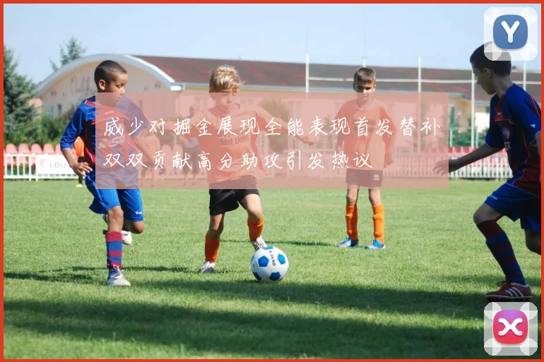 威少对掘金展现全能表现首发替补双双贡献高分助攻引发热议