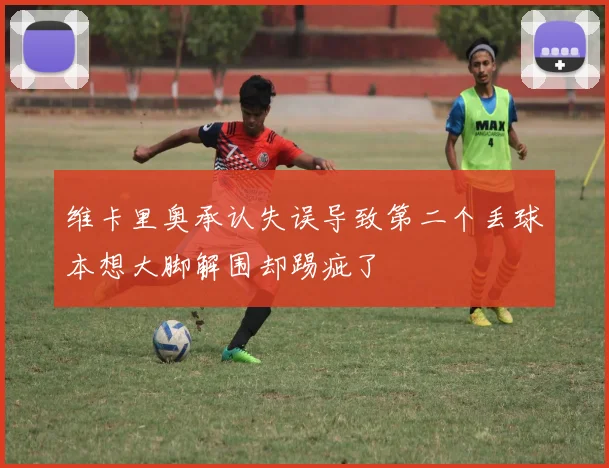 维卡里奥承认失误导致第二个丢球本想大脚解围却踢疵了