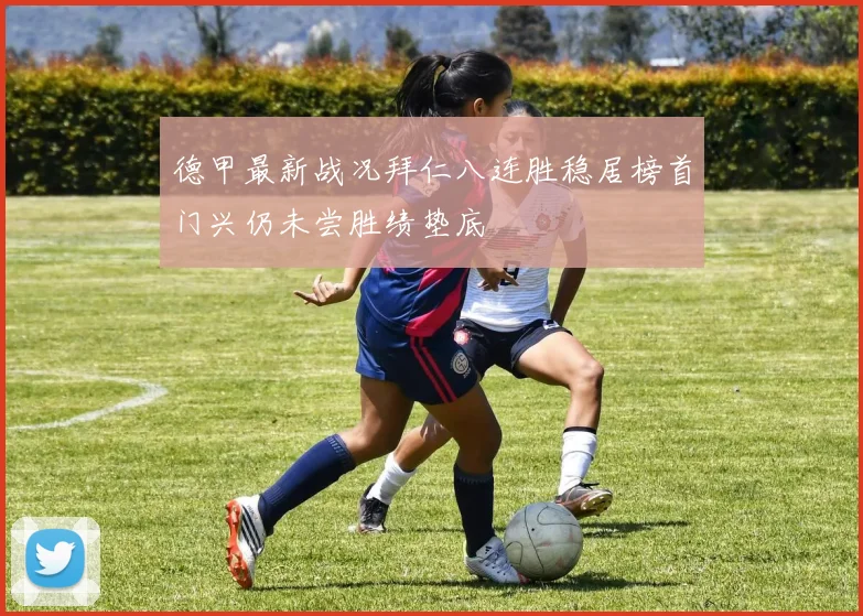 德甲最新战况拜仁八连胜稳居榜首门兴仍未尝胜绩垫底