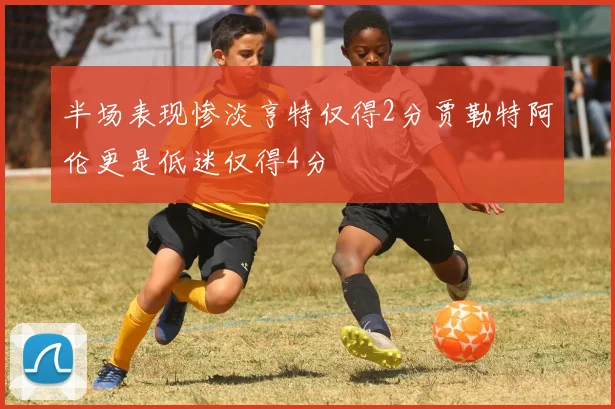 半场表现惨淡亨特仅得2分贾勒特阿伦更是低迷仅得4分