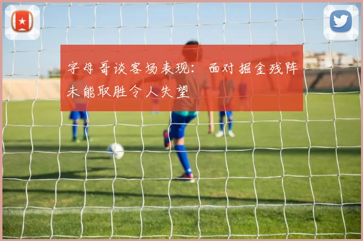 字母哥谈客场表现：面对掘金残阵未能取胜令人失望