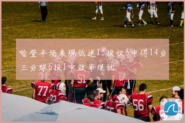 哈登半场表现低迷15投仅5中得14分三分球6投1中效率堪忧