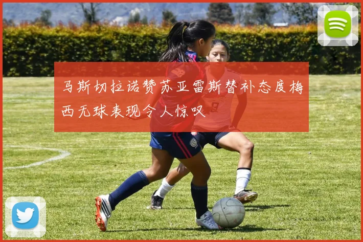 马斯切拉诺赞苏亚雷斯替补态度梅西无球表现令人惊叹