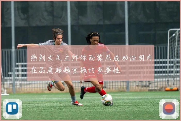 热刺女足主帅称西蒙尼成功证明内在品质超越金钱的重要性