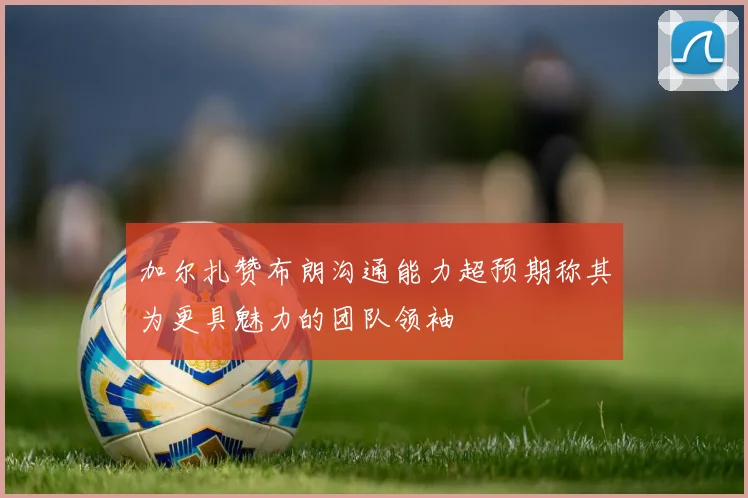 加尔扎赞布朗沟通能力超预期称其为更具魅力的团队领袖
