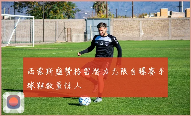 西蒙斯盛赞格雷潜力无限自曝赛季球鞋数量惊人