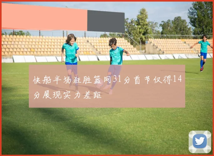 快船半场狂胜篮网31分首节仅得14分展现实力差距