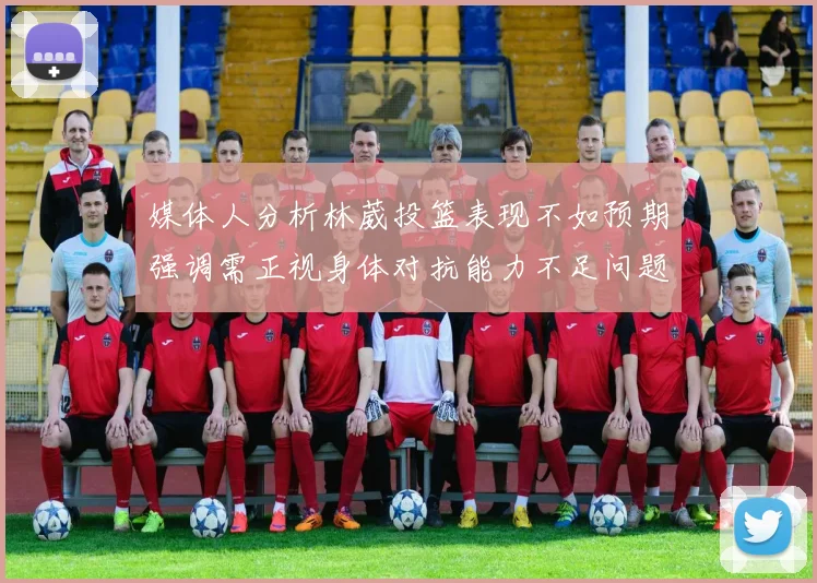 媒体人分析林葳投篮表现不如预期强调需正视身体对抗能力不足问题