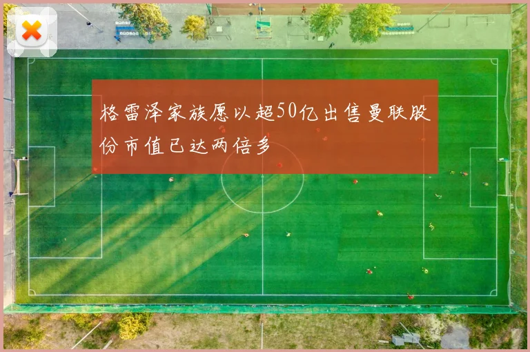 格雷泽家族愿以超50亿出售曼联股份市值已达两倍多