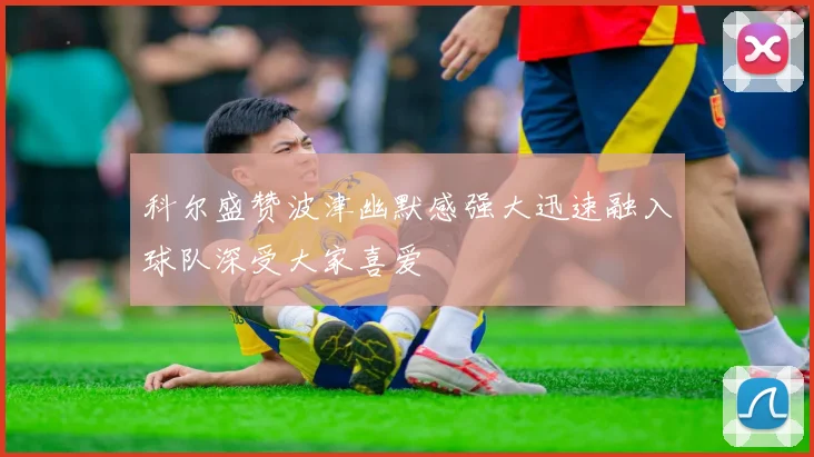 科尔盛赞波津幽默感强大迅速融入球队深受大家喜爱