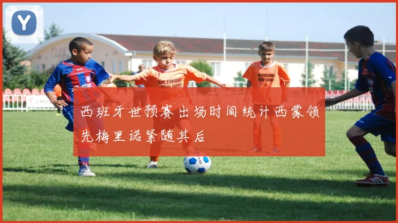 西班牙世预赛出场时间统计西蒙领先梅里诺紧随其后