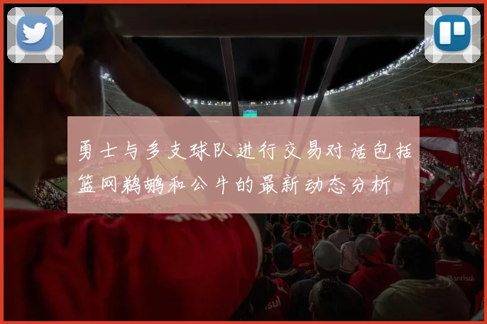 勇士与多支球队进行交易对话包括篮网鹈鹕和公牛的最新动态分析