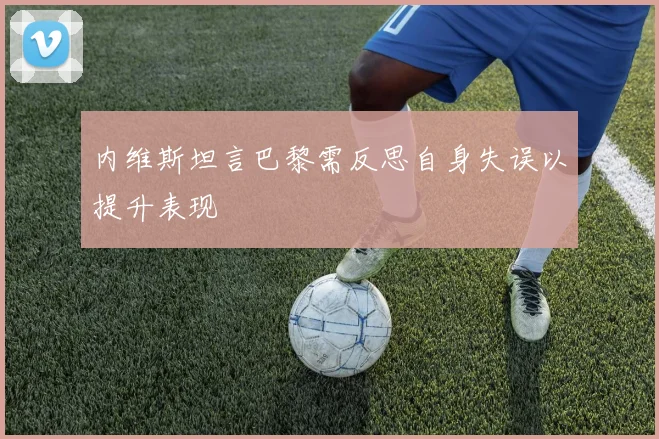 内维斯坦言巴黎需反思自身失误以提升表现