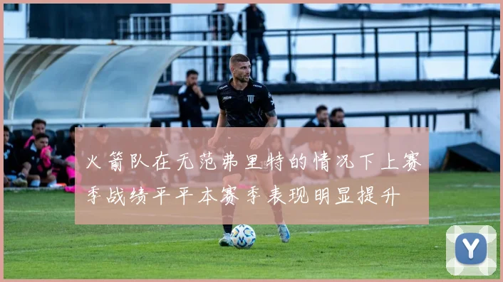 火箭队在无范弗里特的情况下上赛季战绩平平本赛季表现明显提升