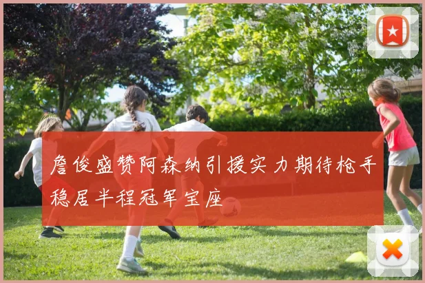 詹俊盛赞阿森纳引援实力期待枪手稳居半程冠军宝座