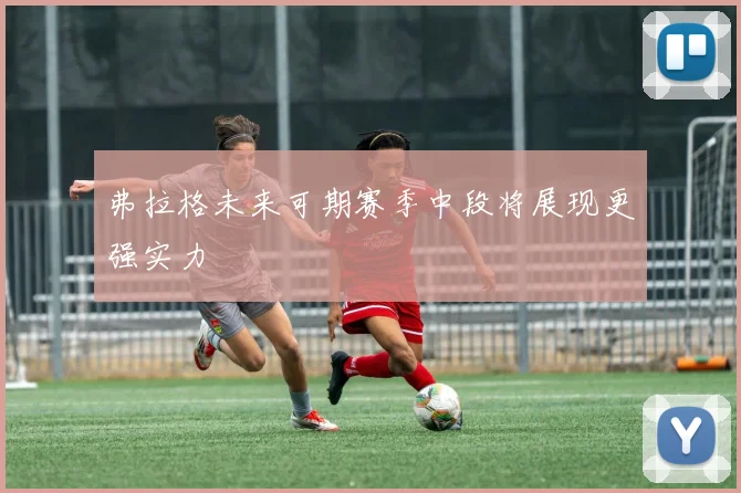 弗拉格未来可期赛季中段将展现更强实力
