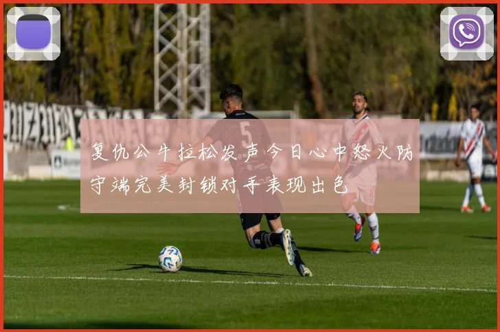复仇公牛拉松发声今日心中怒火防守端完美封锁对手表现出色