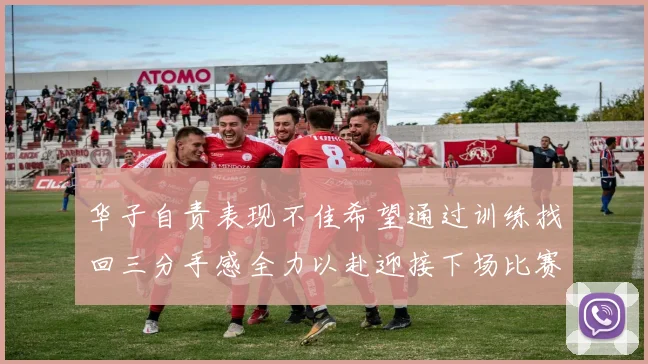 华子自责表现不佳希望通过训练找回三分手感全力以赴迎接下场比赛