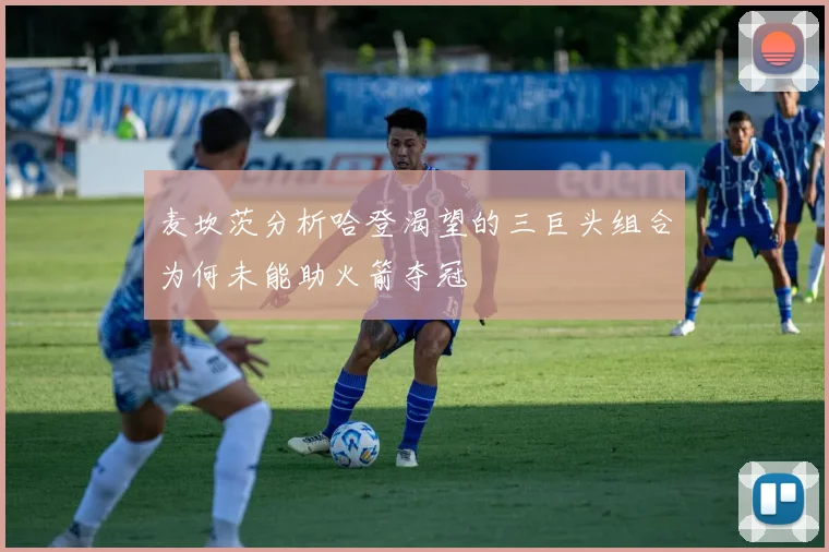 麦坎茨分析哈登渴望的三巨头组合为何未能助火箭夺冠