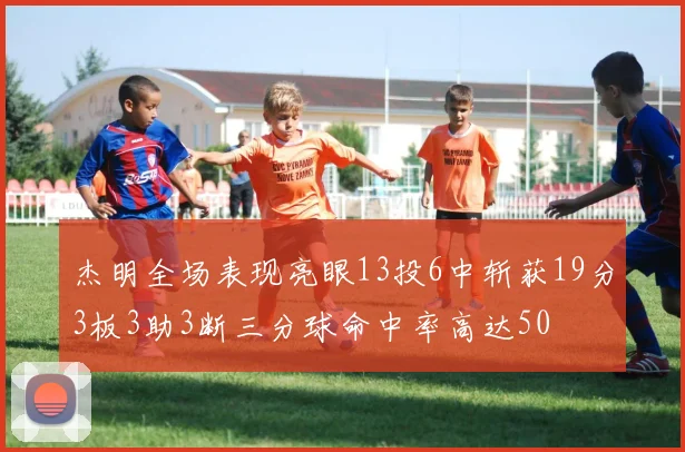 杰明全场表现亮眼13投6中斩获19分3板3助3断三分球命中率高达50