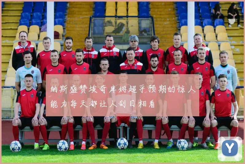 纳斯盛赞埃奇库姆超乎预期的惊人能力每天都让人刮目相看