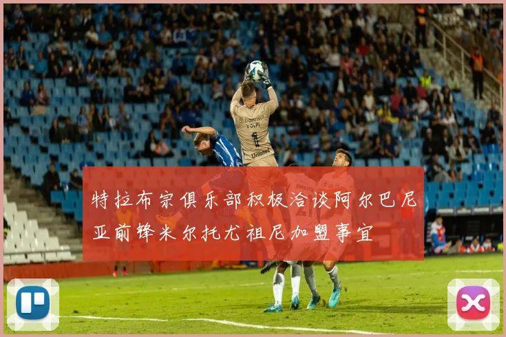 特拉布宗俱乐部积极洽谈阿尔巴尼亚前锋米尔托尤祖尼加盟事宜