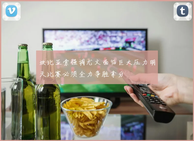坎比亚索强调尤文面临巨大压力明天比赛必须全力争胜拿分