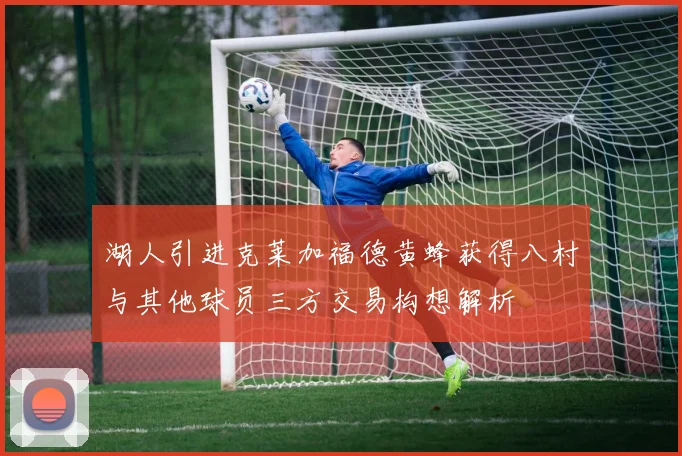 湖人引进克莱加福德黄蜂获得八村与其他球员三方交易构想解析