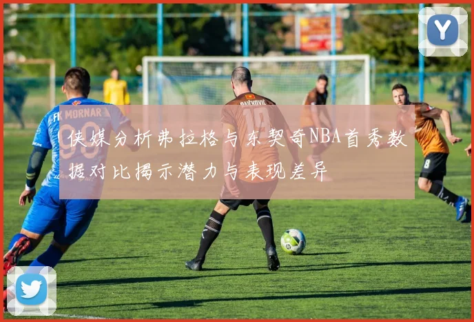 侠媒分析弗拉格与东契奇NBA首秀数据对比揭示潜力与表现差异