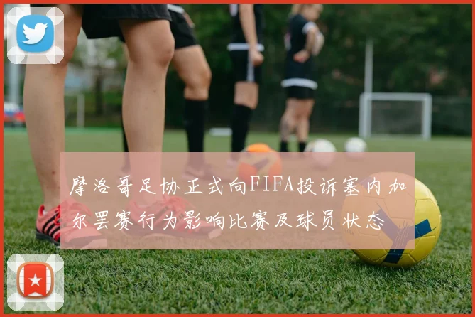 摩洛哥足协正式向FIFA投诉塞内加尔罢赛行为影响比赛及球员状态