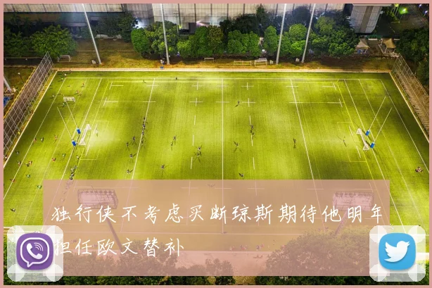 独行侠不考虑买断琼斯期待他明年担任欧文替补