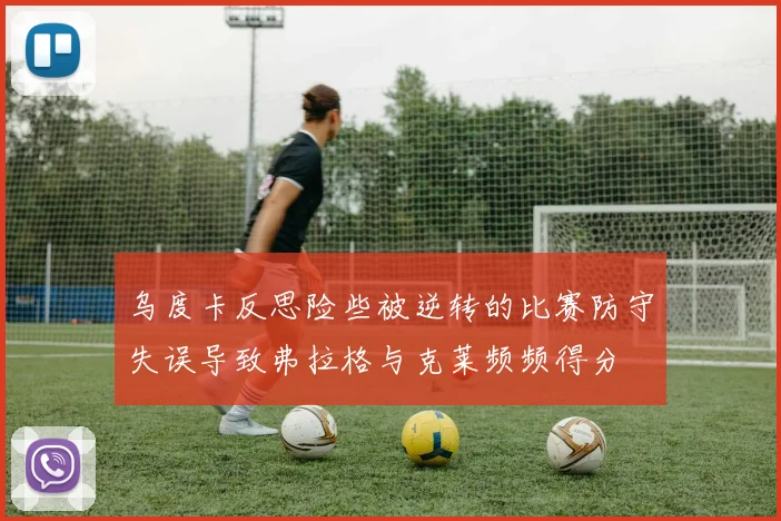 乌度卡反思险些被逆转的比赛防守失误导致弗拉格与克莱频频得分