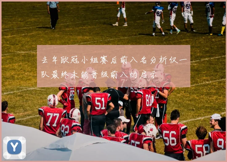 去年欧冠小组赛后前八名分析仅一队最终未能晋级前八的启示