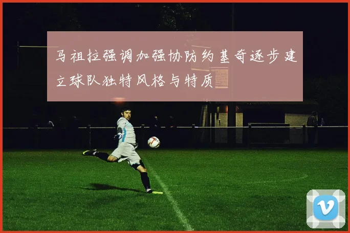马祖拉强调加强协防约基奇逐步建立球队独特风格与特质