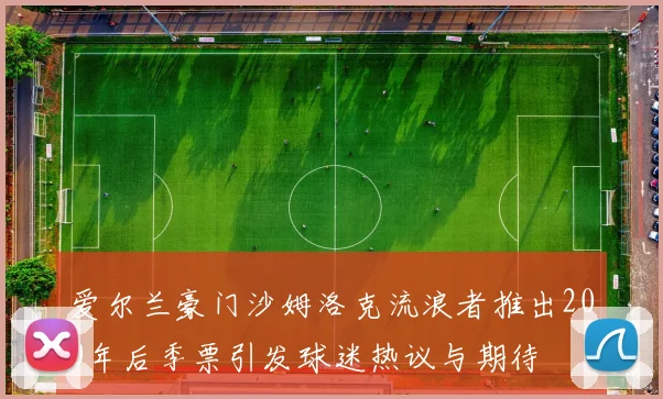 爱尔兰豪门沙姆洛克流浪者推出200年后季票引发球迷热议与期待