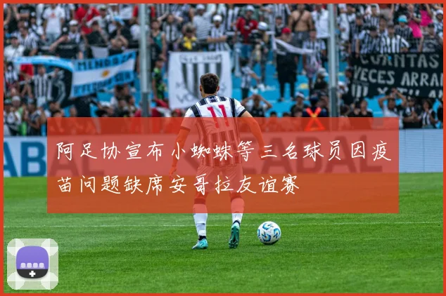 阿足协宣布小蜘蛛等三名球员因疫苗问题缺席安哥拉友谊赛