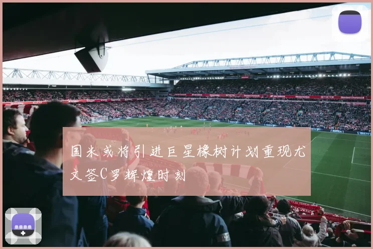 国米或将引进巨星橡树计划重现尤文签C罗辉煌时刻