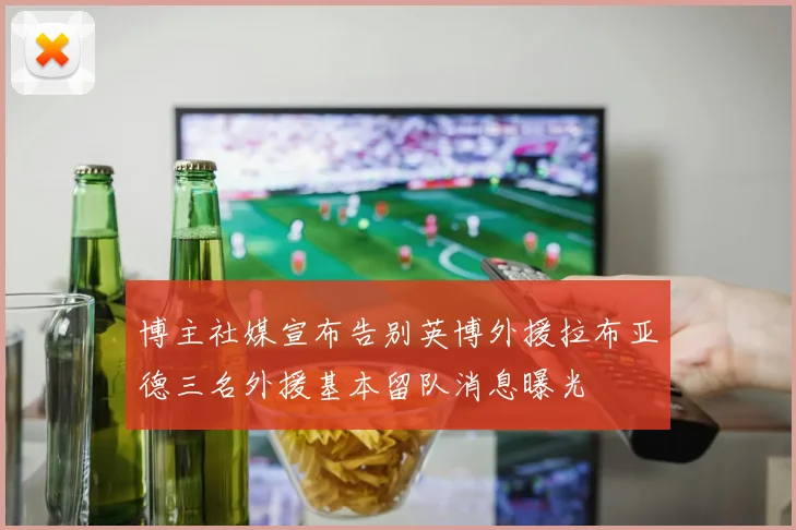 博主社媒宣布告别英博外援拉布亚德三名外援基本留队消息曝光