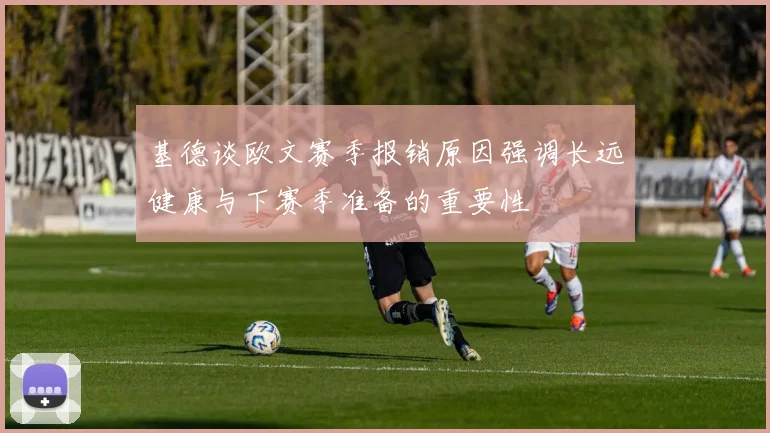 基德谈欧文赛季报销原因强调长远健康与下赛季准备的重要性