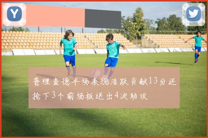 普理查德半场表现活跃贡献13分还抢下3个前场板送出4次助攻