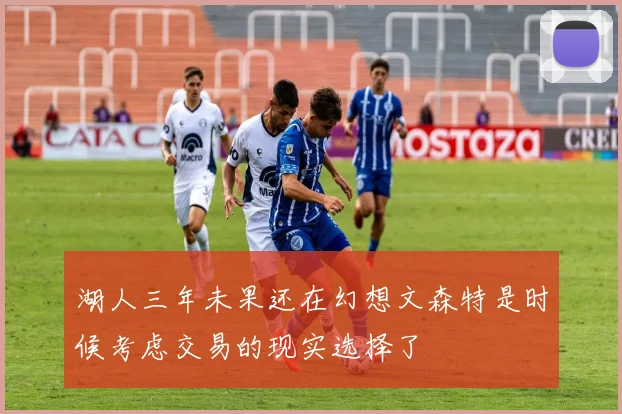 湖人三年未果还在幻想文森特是时候考虑交易的现实选择了