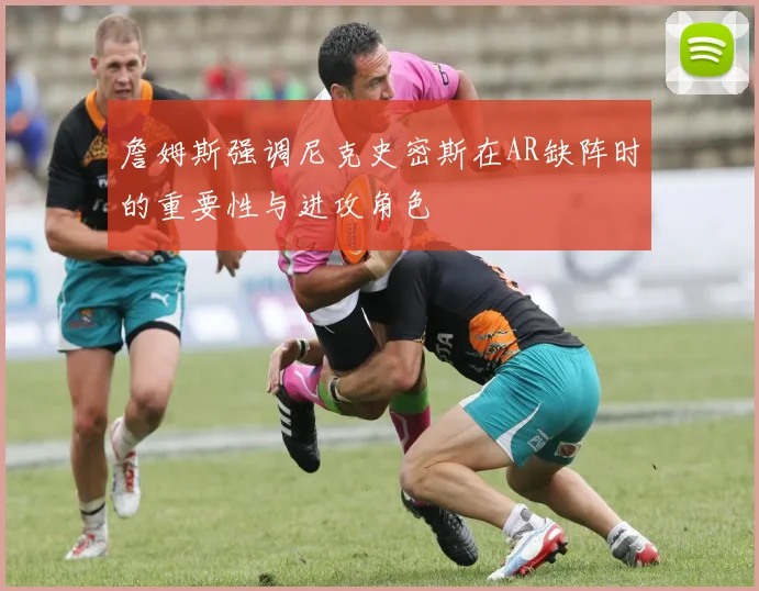 詹姆斯强调尼克史密斯在AR缺阵时的重要性与进攻角色