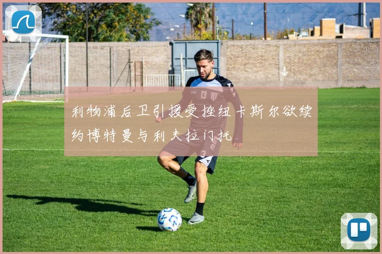 利物浦后卫引援受挫纽卡斯尔欲续约博特曼与利夫拉门托