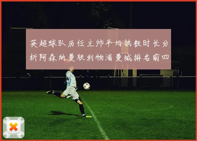 英超球队历任主帅平均执教时长分析阿森纳曼联利物浦曼城排名前四
